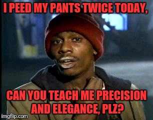 Y'all Got Any More Of That Meme | I PEED MY PANTS TWICE TODAY, CAN YOU TEACH ME PRECISION AND ELEGANCE, PLZ? | image tagged in memes,yall got any more of | made w/ Imgflip meme maker
