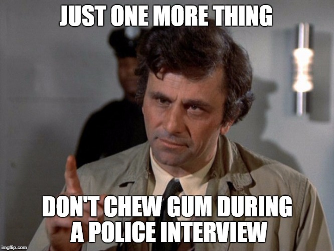 JUST ONE MORE THING; DON'T CHEW GUM DURING A POLICE INTERVIEW | image tagged in columbo | made w/ Imgflip meme maker
