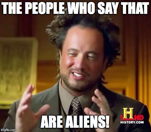 Ancient Aliens Meme | THE PEOPLE WHO SAY THAT ARE ALIENS! | image tagged in memes,ancient aliens | made w/ Imgflip meme maker