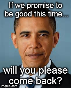 If we promise to be good this time... will you please come back? | image tagged in barack obama | made w/ Imgflip meme maker