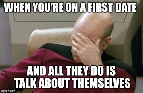 Captain Picard Facepalm Meme | WHEN YOU'RE ON A FIRST DATE; AND ALL THEY DO IS TALK ABOUT THEMSELVES | image tagged in memes,captain picard facepalm | made w/ Imgflip meme maker