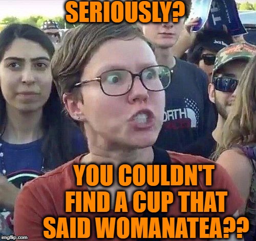 foggy | SERIOUSLY? YOU COULDN'T FIND A CUP THAT SAID WOMANATEA?? | image tagged in triggered feminist | made w/ Imgflip meme maker