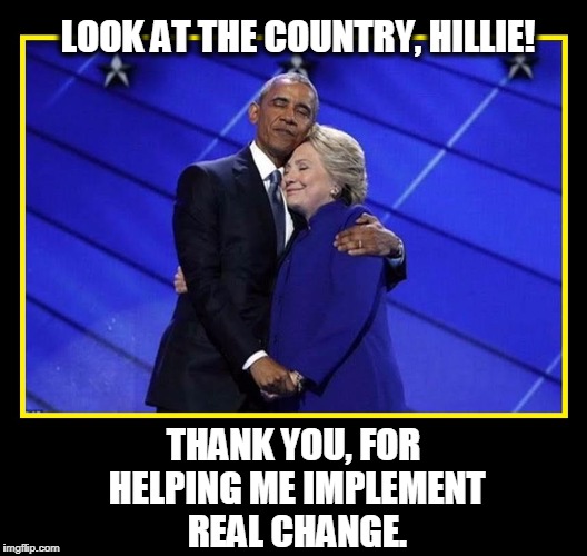 Look No Further:  We Did It! | LOOK AT THE COUNTRY, HILLIE! THANK YOU, FOR HELPING ME IMPLEMENT REAL CHANGE. | image tagged in making america great again,vince vance,obama and hillary,real change,a legacy of hatred | made w/ Imgflip meme maker