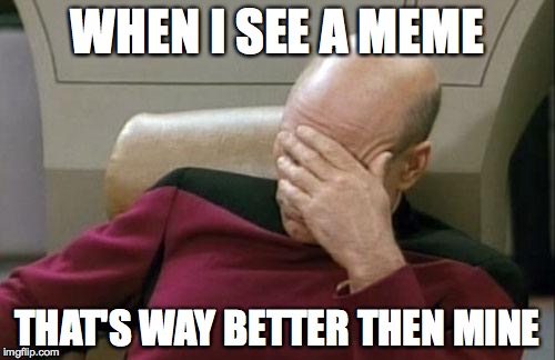 Captain Picard Facepalm Meme | WHEN I SEE A MEME; THAT'S WAY BETTER THEN MINE | image tagged in memes,captain picard facepalm | made w/ Imgflip meme maker