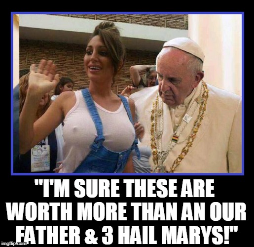 Where does the Pope Go for Absolution? | "I'M SURE THESE ARE WORTH MORE THAN AN OUR FATHER & 3 HAIL MARYS!" | image tagged in vince vance,catholic,confession,repentence,the pope,big tits | made w/ Imgflip meme maker