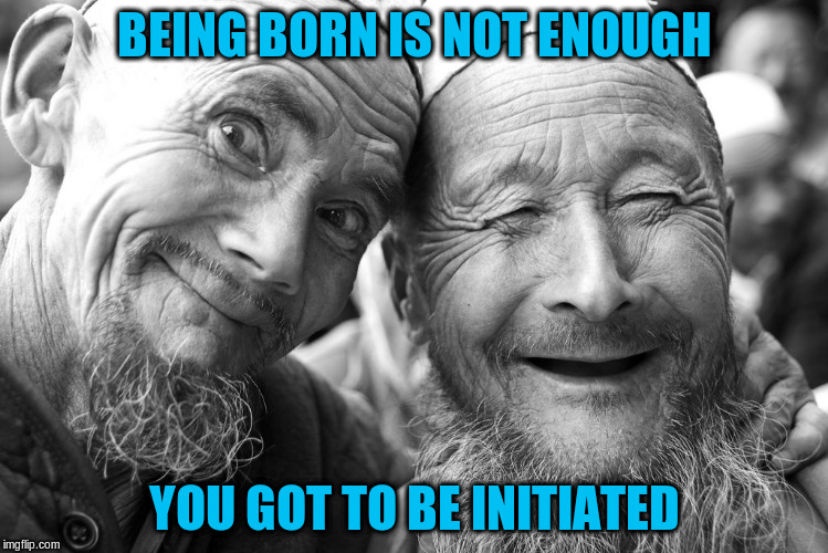 BEING BORN IS NOT ENOUGH YOU GOT TO BE INITIATED | made w/ Imgflip meme maker
