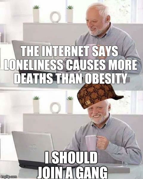 Gangs provide a sense of belonging, among other things | THE INTERNET SAYS LONELINESS CAUSES MORE DEATHS THAN OBESITY; I SHOULD JOIN A GANG | image tagged in memes,hide the pain harold,scumbag,gangsta,forever alone | made w/ Imgflip meme maker
