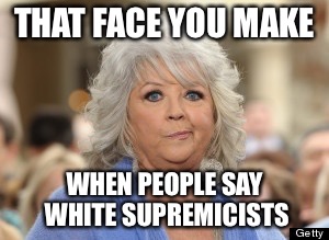 THAT FACE YOU MAKE; WHEN PEOPLE SAY WHITE SUPREMICISTS | image tagged in memes,funny,paula deen,white supremacists | made w/ Imgflip meme maker