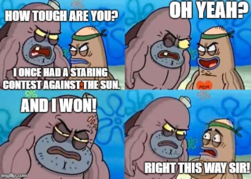 How Tough Are You | OH YEAH? HOW TOUGH ARE YOU? I ONCE HAD A STARING CONTEST AGAINST THE SUN. AND I WON! RIGHT THIS WAY SIR! | image tagged in memes,how tough are you | made w/ Imgflip meme maker