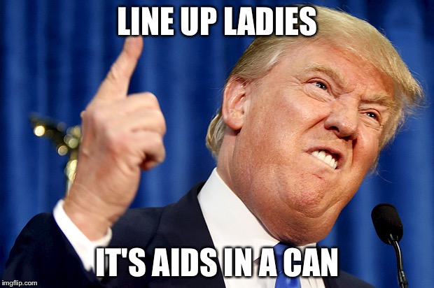 Donald Trump | LINE UP LADIES; IT'S AIDS IN A CAN | image tagged in donald trump | made w/ Imgflip meme maker