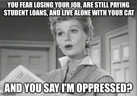 June Cleaver | YOU FEAR LOSING YOUR JOB, ARE STILL PAYING STUDENT LOANS, AND LIVE ALONE WITH YOUR CAT; AND YOU SAY I'M OPPRESSED? | image tagged in june cleaver,feminism,oppression | made w/ Imgflip meme maker