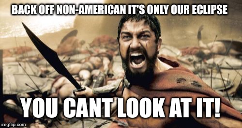 Sparta Leonidas Meme | BACK OFF NON-AMERICAN IT'S ONLY OUR ECLIPSE; YOU CANT LOOK AT IT! | image tagged in memes,sparta leonidas | made w/ Imgflip meme maker