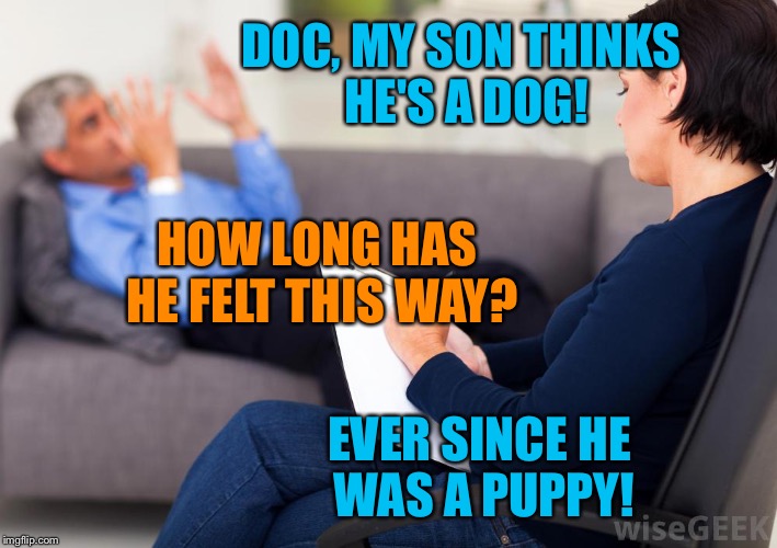 Psychologist | DOC, MY SON THINKS HE'S A DOG! HOW LONG HAS HE FELT THIS WAY? EVER SINCE HE WAS A PUPPY! | image tagged in psychologist | made w/ Imgflip meme maker