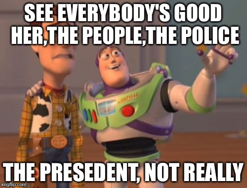 X, X Everywhere Meme | SEE EVERYBODY'S GOOD HER,THE PEOPLE,THE POLICE; THE PRESEDENT, NOT REALLY | image tagged in memes,x x everywhere | made w/ Imgflip meme maker