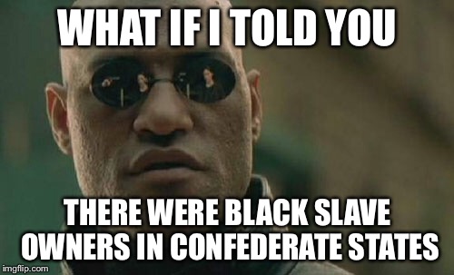 Matrix Morpheus Meme | WHAT IF I TOLD YOU THERE WERE BLACK SLAVE OWNERS IN CONFEDERATE STATES | image tagged in memes,matrix morpheus | made w/ Imgflip meme maker