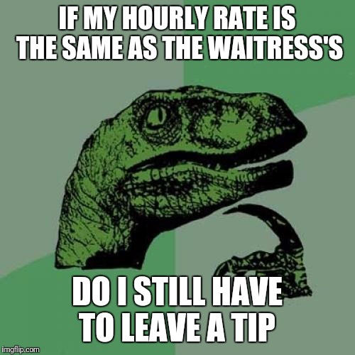 Restaurant etiquette | IF MY HOURLY RATE IS THE SAME AS THE WAITRESS'S; DO I STILL HAVE TO LEAVE A TIP | image tagged in memes,philosoraptor,question | made w/ Imgflip meme maker