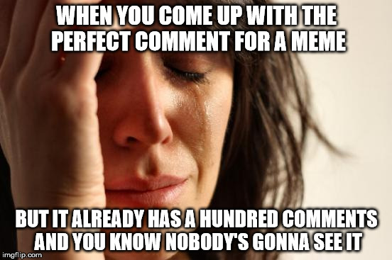 Imageflip Problems |  WHEN YOU COME UP WITH THE PERFECT COMMENT FOR A MEME; BUT IT ALREADY HAS A HUNDRED COMMENTS AND YOU KNOW NOBODY'S GONNA SEE IT | image tagged in memes,first world problems,imgflip,comments | made w/ Imgflip meme maker