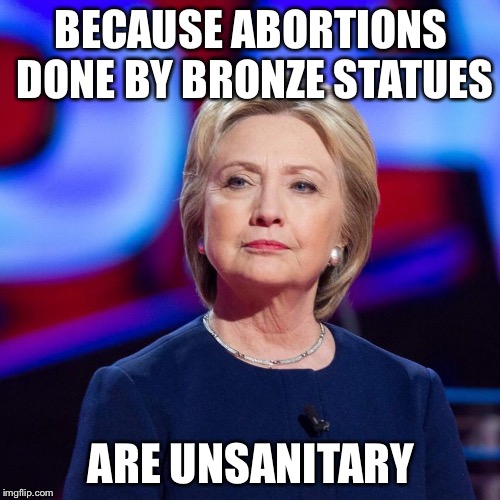Lying Hillary Clinton | BECAUSE ABORTIONS DONE BY BRONZE STATUES ARE UNSANITARY | image tagged in lying hillary clinton | made w/ Imgflip meme maker
