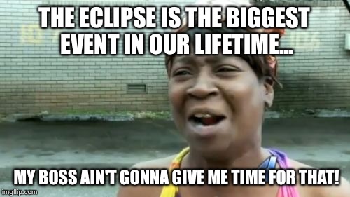 Ain't Nobody Got Time For That | THE ECLIPSE IS THE BIGGEST EVENT IN OUR LIFETIME... MY BOSS AIN'T GONNA GIVE ME TIME FOR THAT! | image tagged in memes,aint nobody got time for that | made w/ Imgflip meme maker