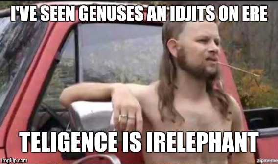 I'VE SEEN GENUSES AN IDJITS ON ERE TELIGENCE IS IRELEPHANT | made w/ Imgflip meme maker