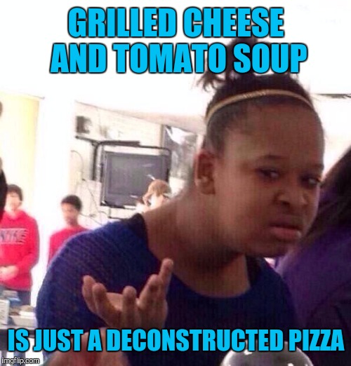 Black Girl Wat Meme | GRILLED CHEESE AND TOMATO SOUP IS JUST A DECONSTRUCTED PIZZA | image tagged in memes,black girl wat | made w/ Imgflip meme maker