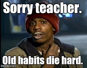 Y'all Got Any More Of That Meme | Sorry teacher. Old habits die hard. | image tagged in memes,yall got any more of | made w/ Imgflip meme maker