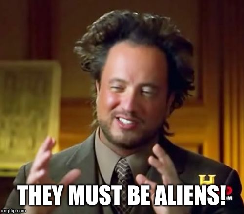 Ancient Aliens Meme | THEY MUST BE ALIENS! | image tagged in memes,ancient aliens | made w/ Imgflip meme maker