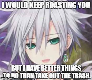 E-Sha's Roasting | I WOULD KEEP ROASTING YOU; BUT I HAVE BETTER THINGS TO DO THAN TAKE OUT THE TRASH. | image tagged in happy e-sha,roasting,hyperdimension neptunia | made w/ Imgflip meme maker