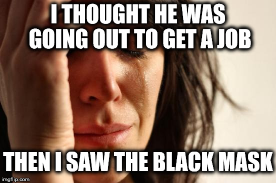 First World Problems Meme | I THOUGHT HE WAS GOING OUT TO GET A JOB THEN I SAW THE BLACK MASK | image tagged in memes,first world problems | made w/ Imgflip meme maker