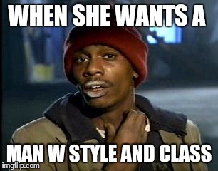 Y'all Got Any More Of That | WHEN SHE WANTS A; MAN W STYLE AND CLASS | image tagged in memes,yall got any more of | made w/ Imgflip meme maker