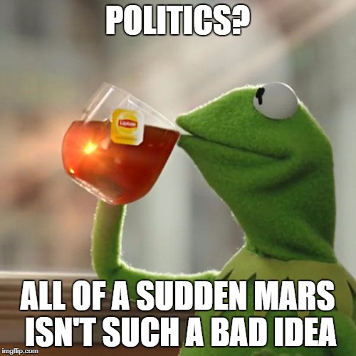 But That's None Of My Business | POLITICS? ALL OF A SUDDEN MARS ISN'T SUCH A BAD IDEA | image tagged in memes,but thats none of my business,kermit the frog | made w/ Imgflip meme maker