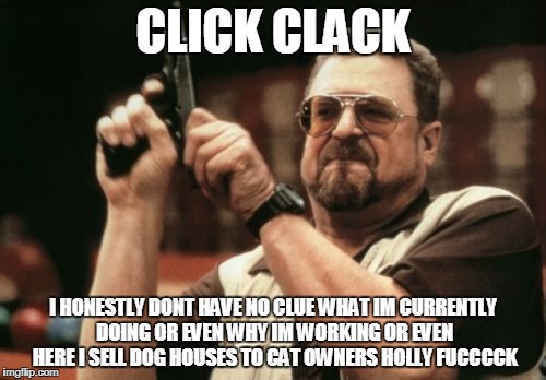 Am I The Only One Around Here | CLICK CLACK; I HONESTLY DONT HAVE NO CLUE WHAT IM CURRENTLY DOING OR EVEN WHY IM WORKING OR EVEN HERE I SELL DOG HOUSES TO CAT OWNERS HOLLY FUCCCCK | image tagged in memes,am i the only one around here | made w/ Imgflip meme maker