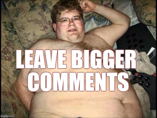 Fight Down-Voting ! | LEAVE BIGGER COMMENTS | image tagged in memes,fat,fat man | made w/ Imgflip meme maker