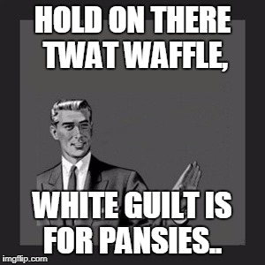 Kill Yourself Guy | HOLD ON THERE TWAT WAFFLE, WHITE GUILT IS FOR PANSIES.. | image tagged in memes,kill yourself guy | made w/ Imgflip meme maker