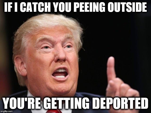 IF I CATCH YOU PEEING OUTSIDE YOU'RE GETTING DEPORTED | made w/ Imgflip meme maker