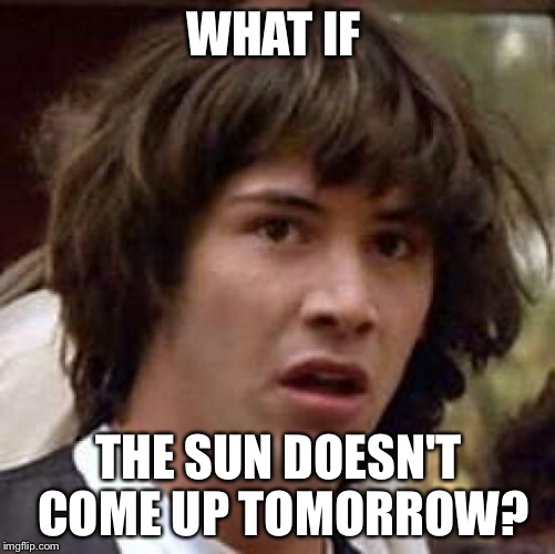 Conspiracy Keanu Meme | WHAT IF THE SUN DOESN'T COME UP TOMORROW? | image tagged in memes,conspiracy keanu | made w/ Imgflip meme maker