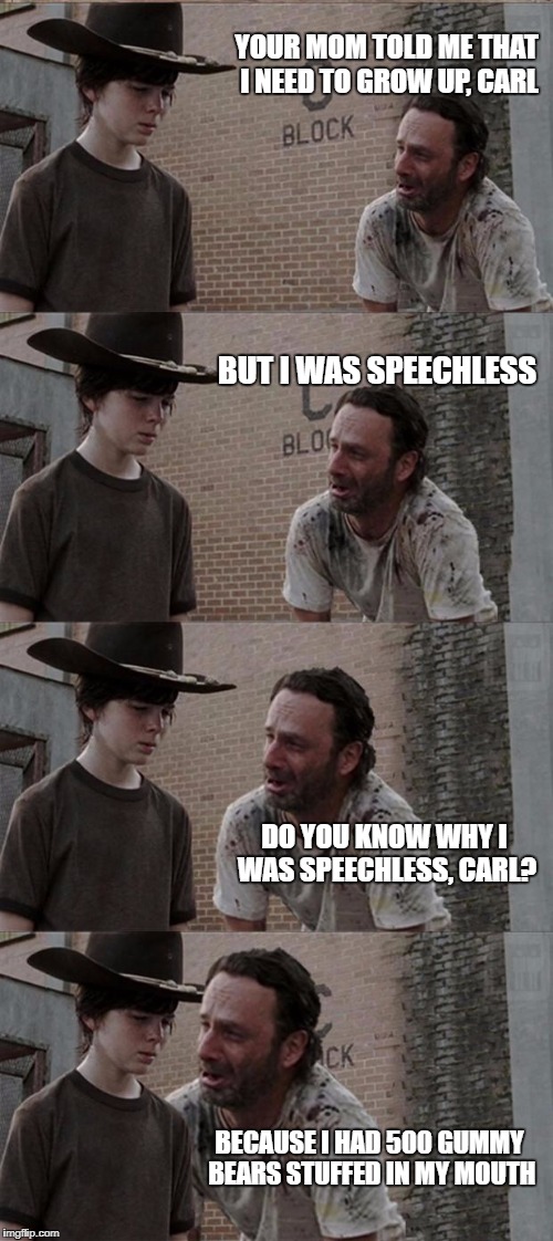 Rick and Carl Long Meme | YOUR MOM TOLD ME THAT I NEED TO GROW UP, CARL; BUT I WAS SPEECHLESS; DO YOU KNOW WHY I WAS SPEECHLESS, CARL? BECAUSE I HAD 500 GUMMY BEARS STUFFED IN MY MOUTH | image tagged in memes,rick and carl long | made w/ Imgflip meme maker