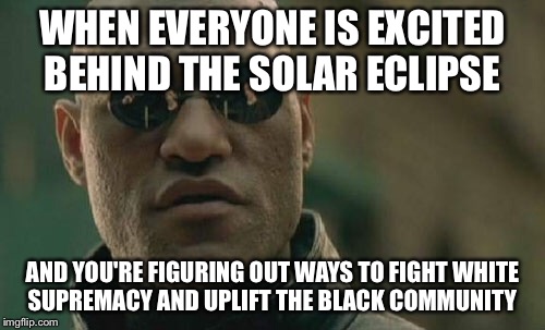 Matrix Morpheus Meme | WHEN EVERYONE IS EXCITED BEHIND THE SOLAR ECLIPSE; AND YOU'RE FIGURING OUT WAYS TO FIGHT WHITE SUPREMACY AND UPLIFT THE BLACK COMMUNITY | image tagged in memes,matrix morpheus | made w/ Imgflip meme maker