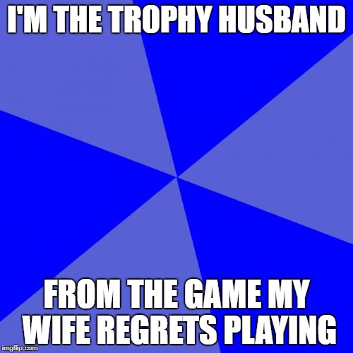 Blank Blue Background | I'M THE TROPHY HUSBAND; FROM THE GAME MY WIFE REGRETS PLAYING | image tagged in memes,blank blue background | made w/ Imgflip meme maker