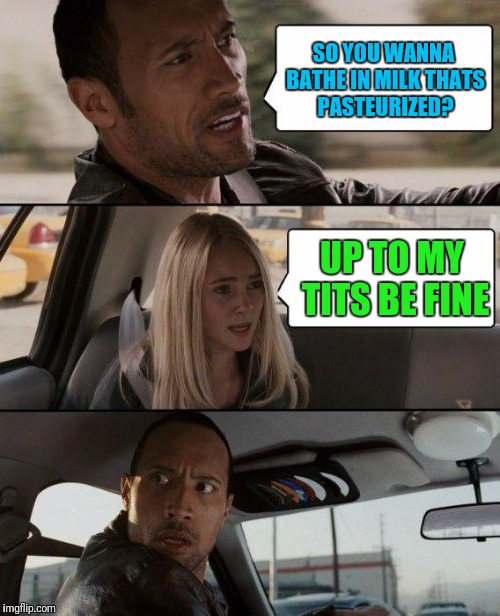 The Rock Driving | SO YOU WANNA BATHE IN MILK THATS PASTEURIZED? UP TO MY TITS BE FINE | image tagged in memes,the rock driving | made w/ Imgflip meme maker