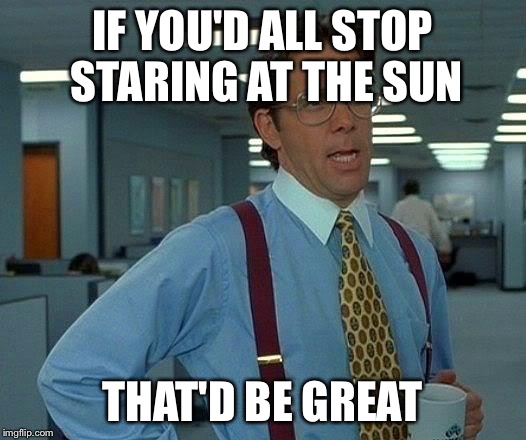 Eclipse staring | IF YOU'D ALL STOP STARING AT THE SUN; THAT'D BE GREAT | image tagged in memes,that would be great | made w/ Imgflip meme maker
