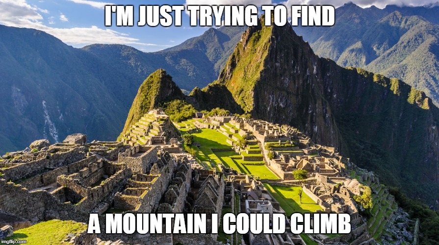 Machu Picchu | I'M JUST TRYING TO FIND; A MOUNTAIN I COULD CLIMB | image tagged in machu picchu | made w/ Imgflip meme maker