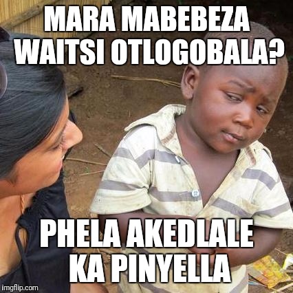Third World Skeptical Kid Meme | MARA MABEBEZA WAITSI OTLOGOBALA? PHELA AKEDLALE KA PINYELLA | image tagged in memes,third world skeptical kid | made w/ Imgflip meme maker