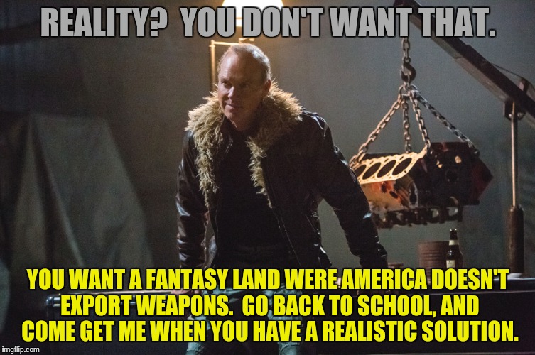 REALITY?  YOU DON'T WANT THAT. YOU WANT A FANTASY LAND WERE AMERICA DOESN'T EXPORT WEAPONS.  GO BACK TO SCHOOL, AND COME GET ME WHEN YOU HAV | made w/ Imgflip meme maker