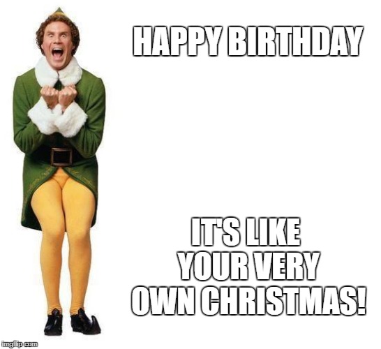 Buddy The Elf | HAPPY BIRTHDAY; IT'S LIKE YOUR VERY OWN CHRISTMAS! | image tagged in buddy the elf | made w/ Imgflip meme maker
