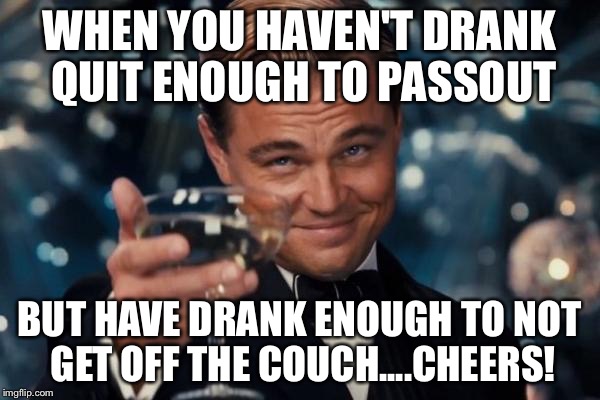 Leonardo Dicaprio Cheers Meme | WHEN YOU HAVEN'T DRANK QUIT ENOUGH TO PASSOUT; BUT HAVE DRANK ENOUGH TO NOT GET OFF THE COUCH....CHEERS! | image tagged in memes,leonardo dicaprio cheers | made w/ Imgflip meme maker