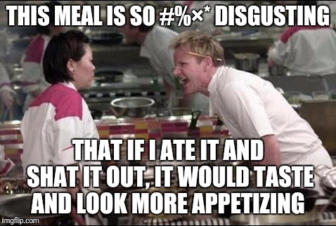 Angry Chef Gordon Ramsay Meme | THIS MEAL IS SO #%×* DISGUSTING; THAT IF I ATE IT AND SHAT IT OUT, IT WOULD TASTE AND LOOK MORE APPETIZING | image tagged in memes,angry chef gordon ramsay | made w/ Imgflip meme maker