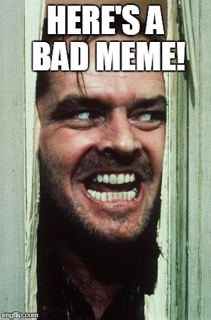 Here's A Bad Meme | HERE'S A BAD MEME! | image tagged in memes,heres johnny,bad meme,joke,bad pun | made w/ Imgflip meme maker