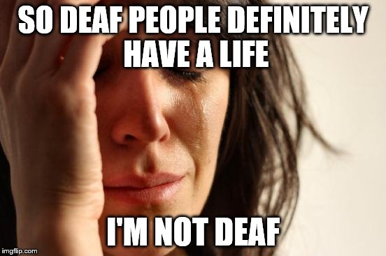 First World Problems Meme | SO DEAF PEOPLE DEFINITELY HAVE A LIFE I'M NOT DEAF | image tagged in memes,first world problems | made w/ Imgflip meme maker