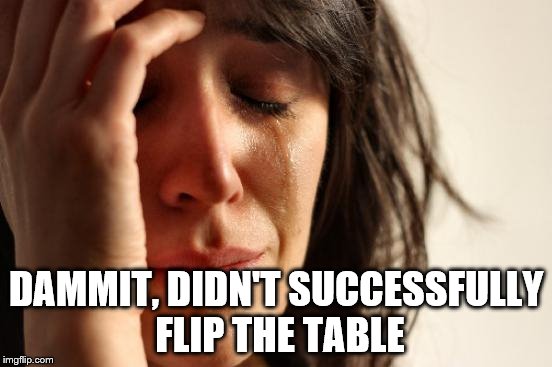 First World Problems Meme | DAMMIT, DIDN'T SUCCESSFULLY FLIP THE TABLE | image tagged in memes,first world problems | made w/ Imgflip meme maker